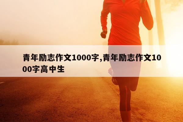 青年励志作文1000字,青年励志作文1000字高中生