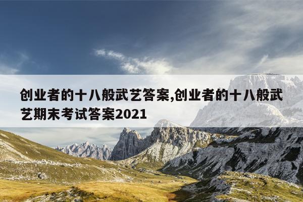 创业者的十八般武艺答案,创业者的十八般武艺期末考试答案2021