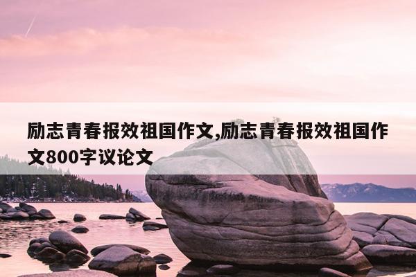 励志青春报效祖国作文,励志青春报效祖国作文800字议论文