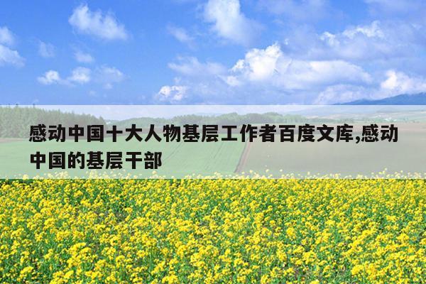 感动中国十大人物基层工作者百度文库,感动中国的基层干部
