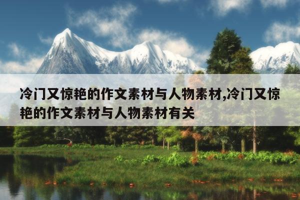 冷门又惊艳的作文素材与人物素材,冷门又惊艳的作文素材与人物素材有关