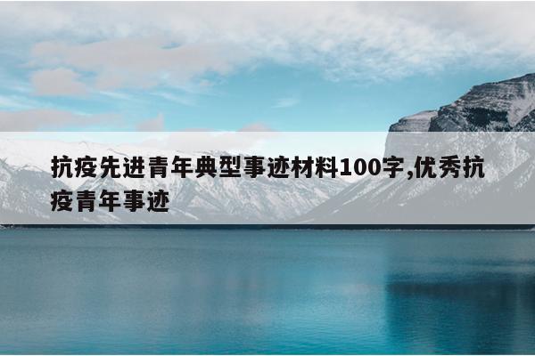 抗疫先进青年典型事迹材料100字,优秀抗疫青年事迹