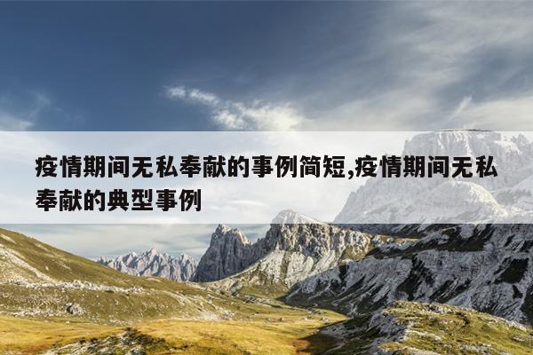 疫情期间无私奉献的事例简短,疫情期间无私奉献的典型事例