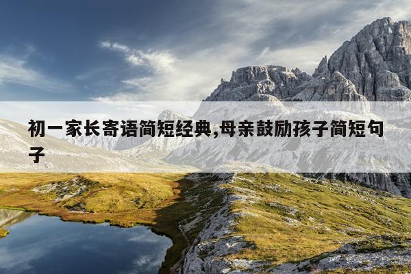 初一家长寄语简短经典,母亲鼓励孩子简短句子
