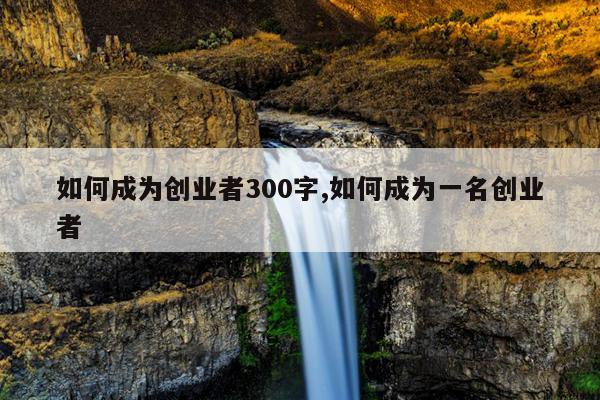 如何成为创业者300字,如何成为一名创业者