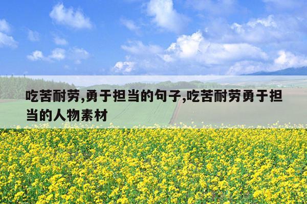 吃苦耐劳,勇于担当的句子,吃苦耐劳勇于担当的人物素材