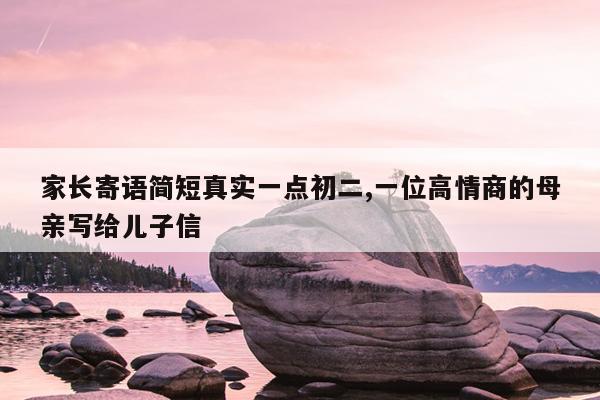 家长寄语简短真实一点初二,一位高情商的母亲写给儿子信