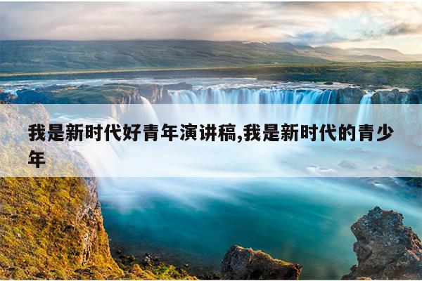 我是新时代好青年演讲稿,我是新时代的青少年