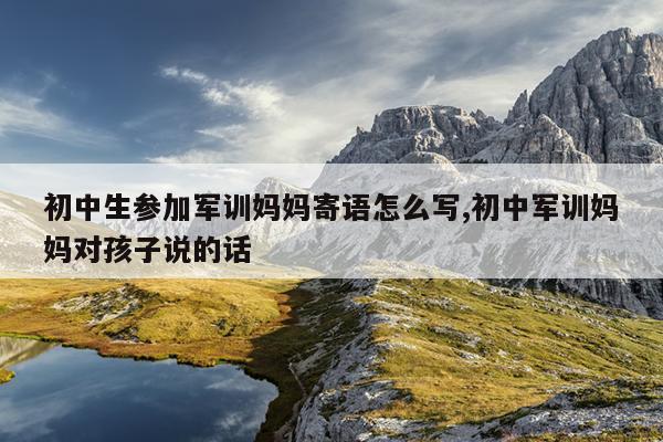 初中生参加军训妈妈寄语怎么写,初中军训妈妈对孩子说的话
