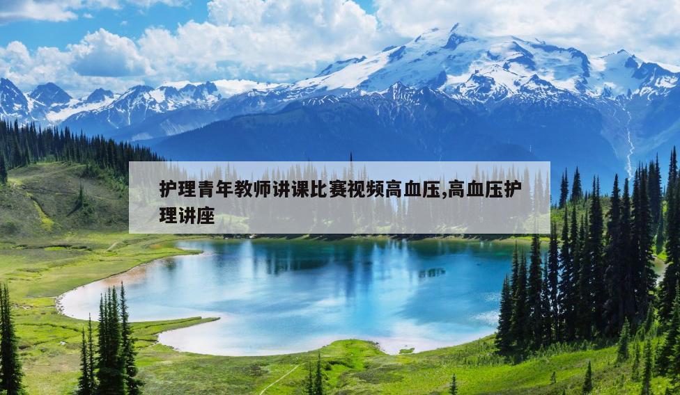 护理青年教师讲课比赛视频高血压,高血压护理讲座