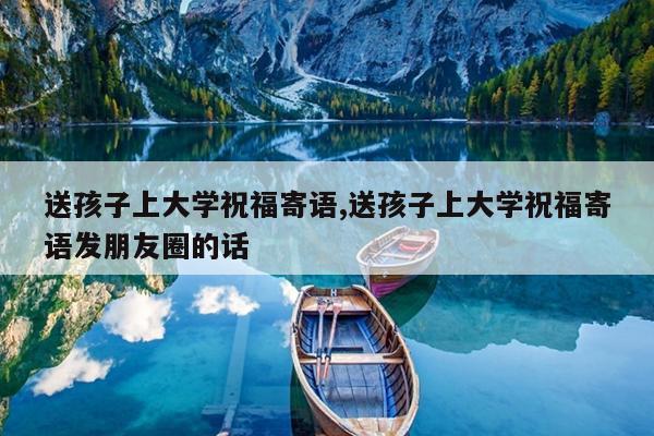 送孩子上大学祝福寄语,送孩子上大学祝福寄语发朋友圈的话