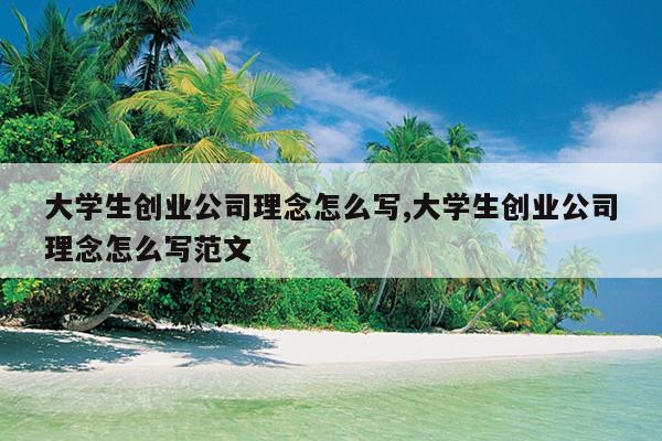 大学生创业公司理念怎么写,大学生创业公司理念怎么写范文