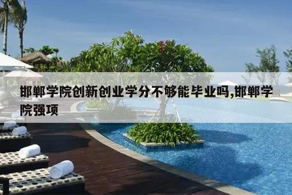邯郸学院创新创业学分不够能毕业吗,邯郸学院强项