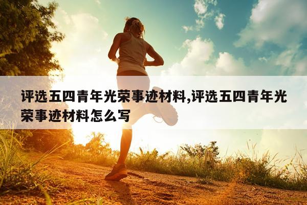 评选五四青年光荣事迹材料,评选五四青年光荣事迹材料怎么写