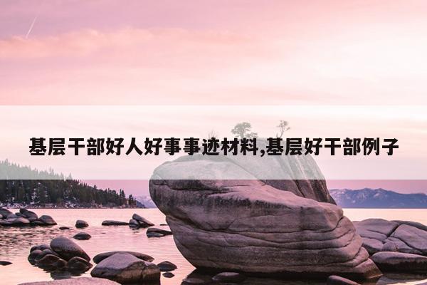 基层干部好人好事事迹材料,基层好干部例子