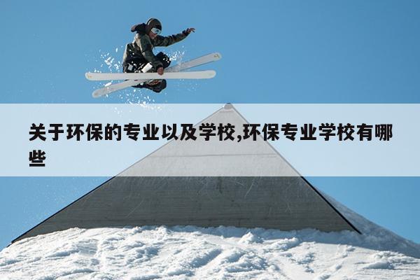 关于环保的专业以及学校,环保专业学校有哪些