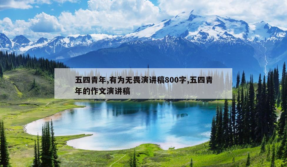 五四青年,有为无畏演讲稿800字,五四青年的作文演讲稿