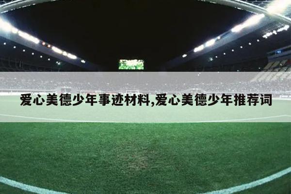 爱心美德少年事迹材料,爱心美德少年推荐词