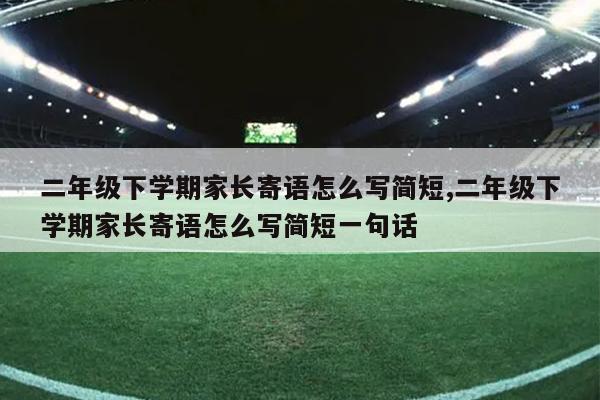 二年级下学期家长寄语怎么写简短,二年级下学期家长寄语怎么写简短一句话