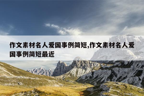 作文素材名人爱国事例简短,作文素材名人爱国事例简短最近