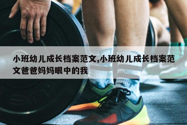 小班幼儿成长档案范文,小班幼儿成长档案范文爸爸妈妈眼中的我