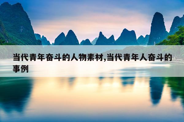 当代青年奋斗的人物素材,当代青年人奋斗的事例