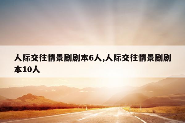 人际交往情景剧剧本6人,人际交往情景剧剧本10人