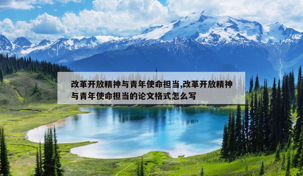 改革开放精神与青年使命担当,改革开放精神与青年使命担当的论文格式怎么写