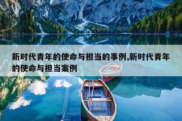 新时代青年的使命与担当的事例,新时代青年的使命与担当案例