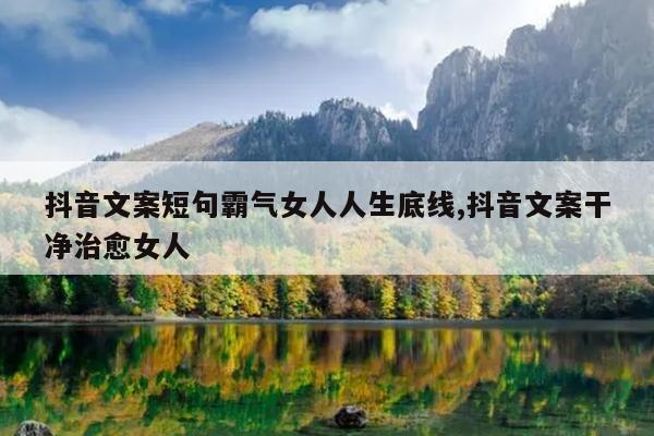 抖音文案短句霸气女人人生底线,抖音文案干净治愈女人