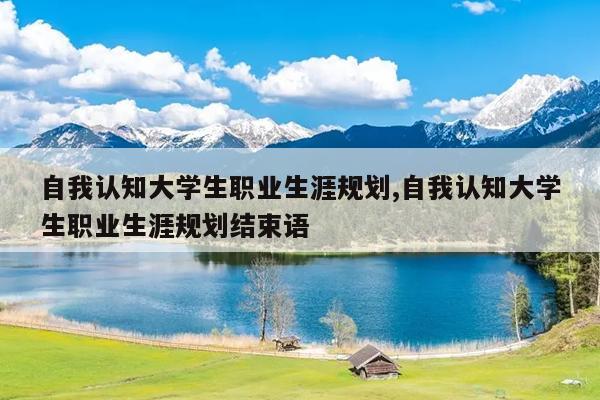 自我认知大学生职业生涯规划,自我认知大学生职业生涯规划结束语