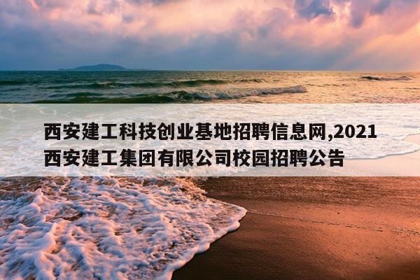 西安建工科技创业基地招聘信息网,2021西安建工集团有限公司校园招聘公告