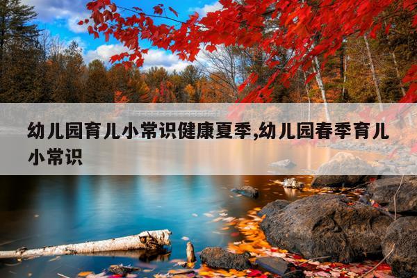 幼儿园育儿小常识健康夏季,幼儿园春季育儿小常识