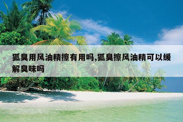狐臭用风油精擦有用吗,狐臭擦风油精可以缓解臭味吗