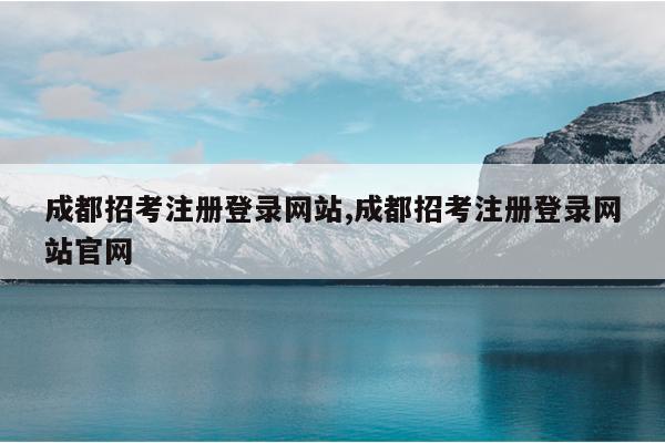 成都招考注册登录网站,成都招考注册登录网站官网