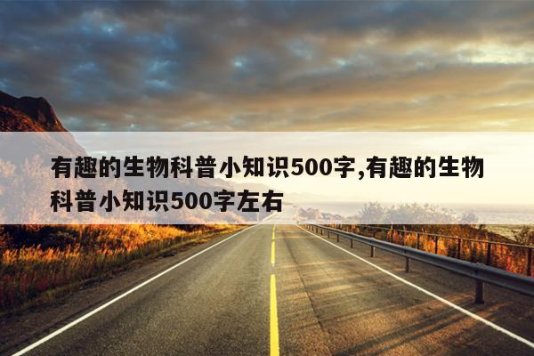 有趣的生物科普小知识500字,有趣的生物科普小知识500字左右