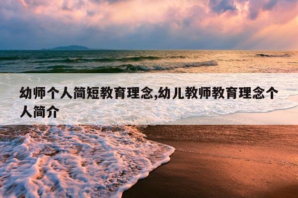 幼师个人简短教育理念,幼儿教师教育理念个人简介