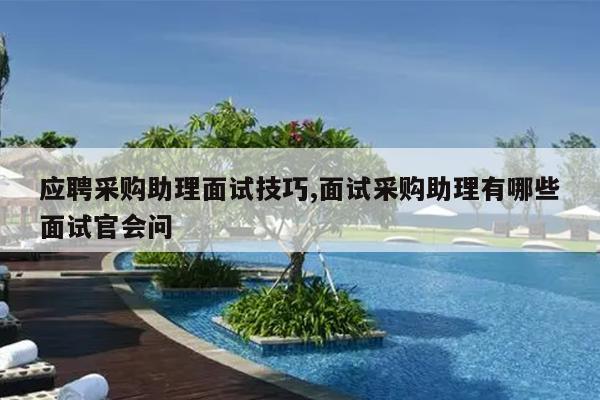 应聘采购助理面试技巧,面试采购助理有哪些面试官会问
