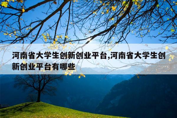河南省大学生创新创业平台,河南省大学生创新创业平台有哪些