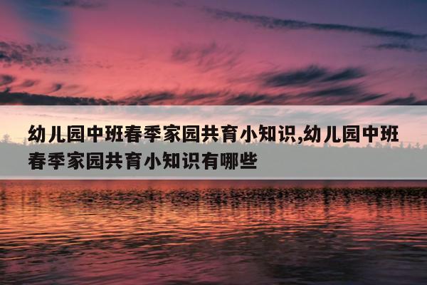 幼儿园中班春季家园共育小知识,幼儿园中班春季家园共育小知识有哪些