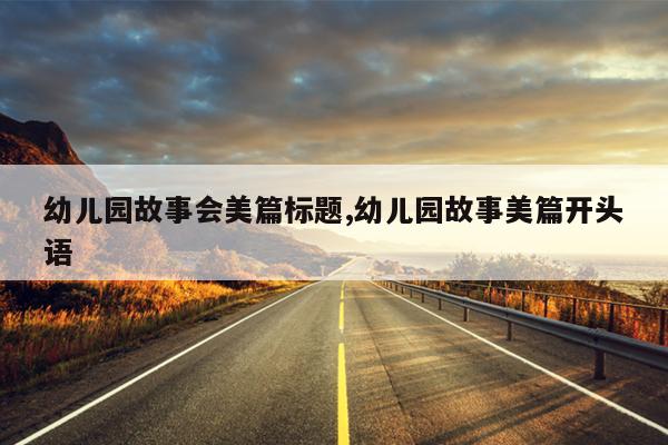 幼儿园故事会美篇标题,幼儿园故事美篇开头语