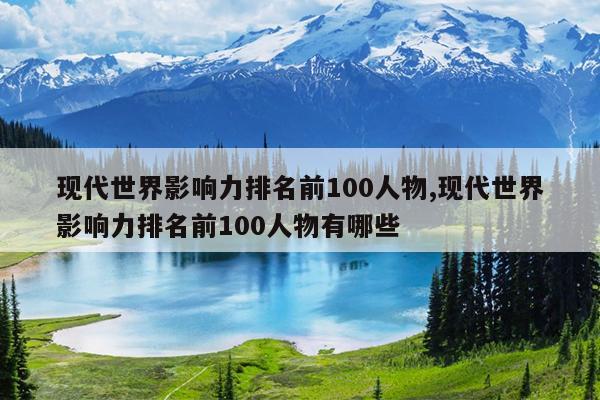 现代世界影响力排名前100人物,现代世界影响力排名前100人物有哪些