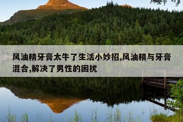 风油精牙膏太牛了生活小妙招,风油精与牙膏混合,解决了男性的困扰
