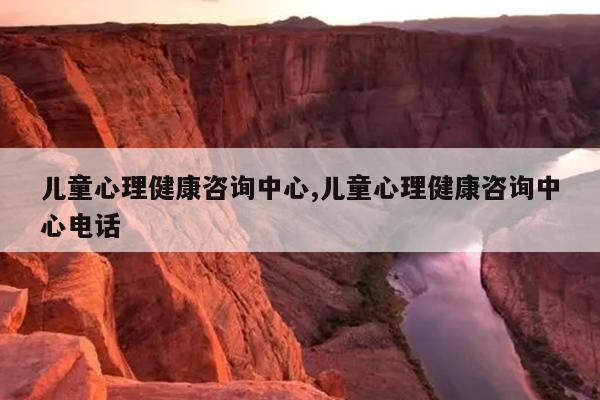 儿童心理健康咨询中心,儿童心理健康咨询中心电话