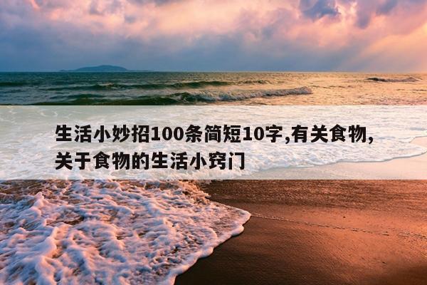 生活小妙招100条简短10字,有关食物,关于食物的生活小窍门