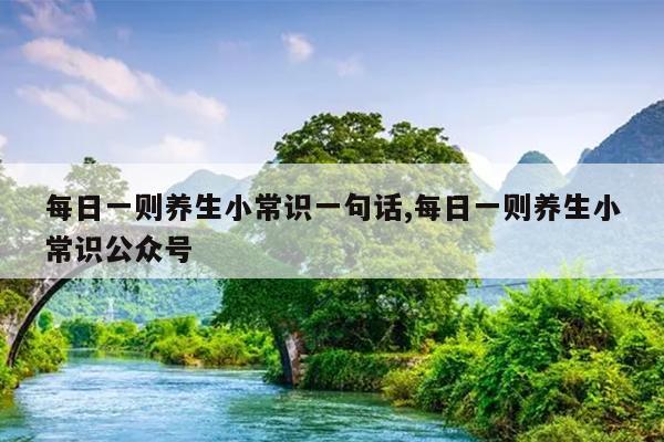 每日一则养生小常识一句话,每日一则养生小常识公众号
