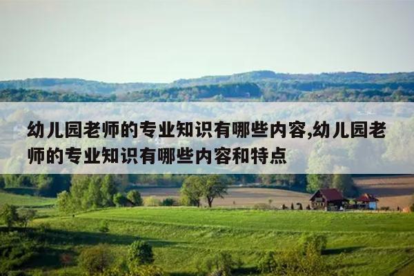 幼儿园老师的专业知识有哪些内容,幼儿园老师的专业知识有哪些内容和特点