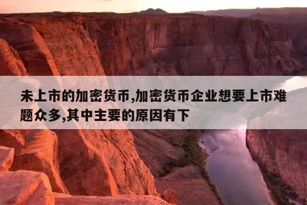 未上市的加密货币,加密货币企业想要上市难题众多,其中主要的原因有下