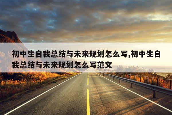 初中生自我总结与未来规划怎么写,初中生自我总结与未来规划怎么写范文