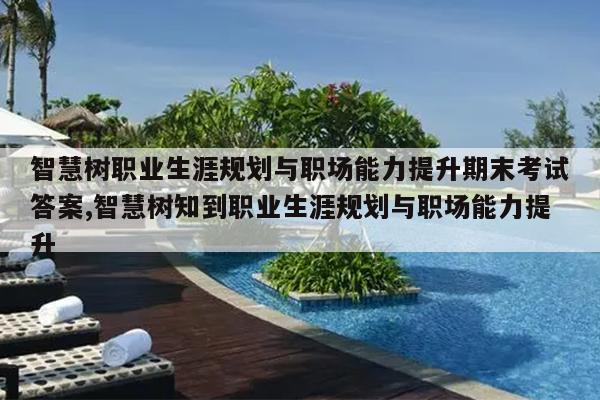 智慧树职业生涯规划与职场能力提升期末考试答案,智慧树知到职业生涯规划与职场能力提升